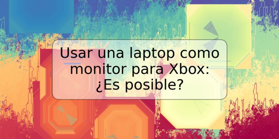 Usar una laptop como monitor para Xbox: ¿Es posible?