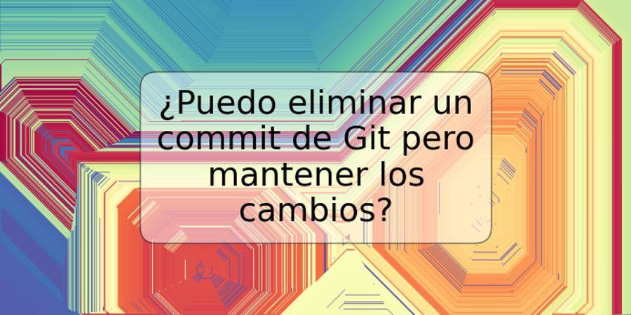 ¿Puedo eliminar un commit de Git pero mantener los cambios?