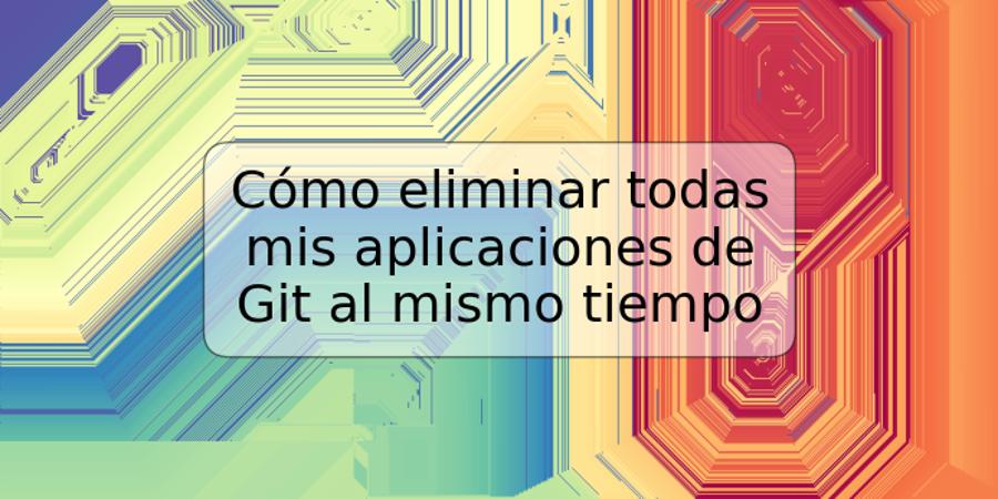 Cómo eliminar todas mis aplicaciones de Git al mismo tiempo