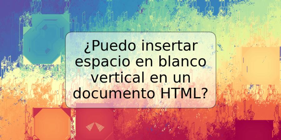 ¿Puedo insertar espacio en blanco vertical en un documento HTML?