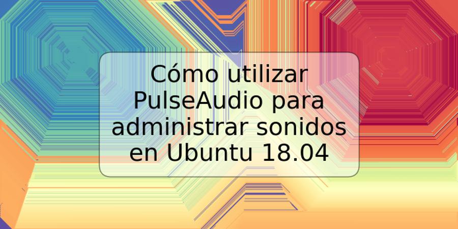 Cómo utilizar PulseAudio para administrar sonidos en Ubuntu 18.04
