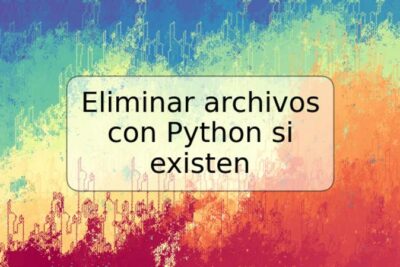 Eliminar archivos con Python si existen