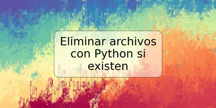 Eliminar archivos con Python si existen