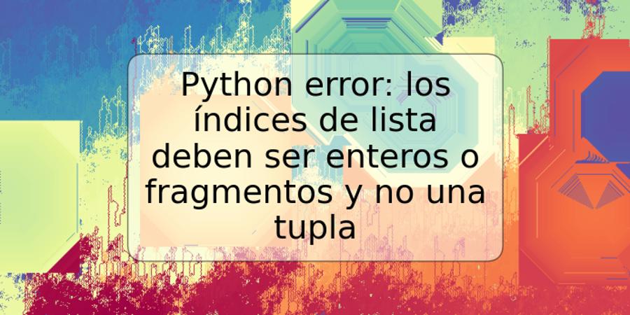 Python error: los índices de lista deben ser enteros o fragmentos y no una tupla