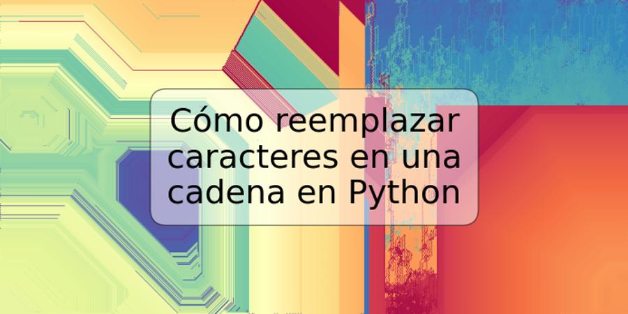Cómo reemplazar caracteres en una cadena en Python
