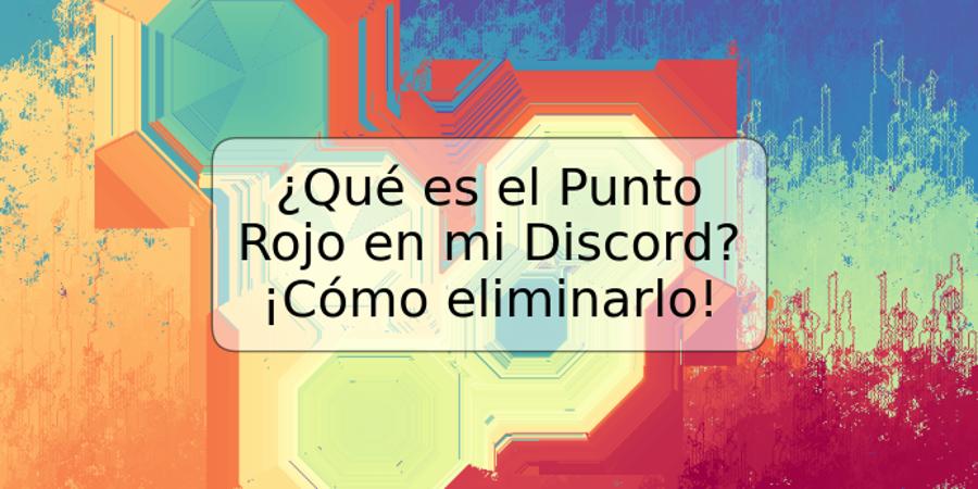 ¿Qué es el Punto Rojo en mi Discord? ¡Cómo eliminarlo!