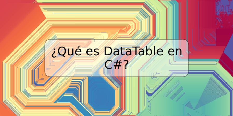 ¿Qué es DataTable en C#?