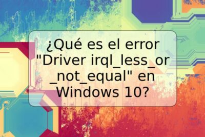 ¿Qué es el error "Driver irql_less_or_not_equal" en Windows 10?