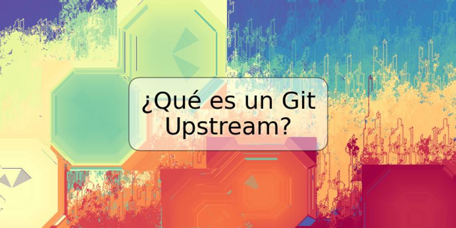 ¿Qué es un Git Upstream?