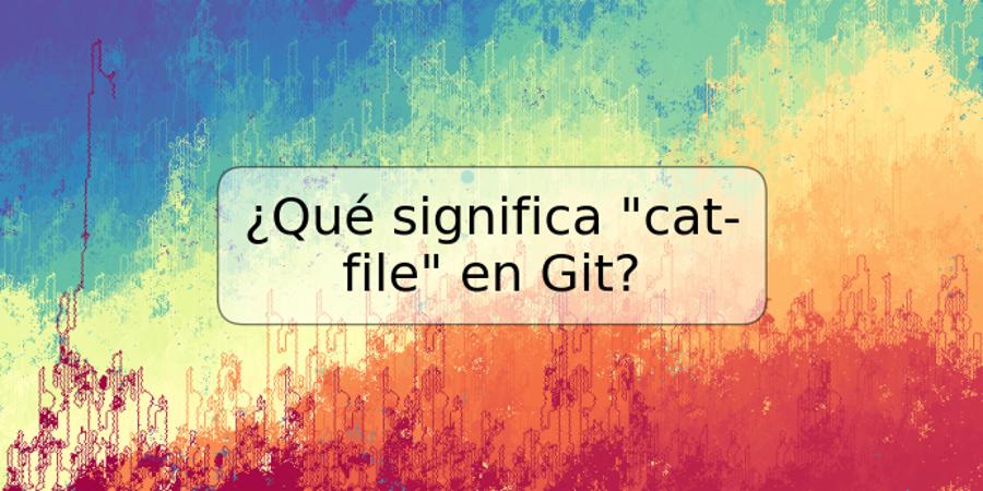 ¿Qué significa "cat-file" en Git?