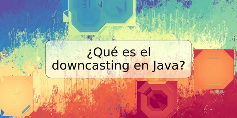 ¿Qué es el downcasting en Java?