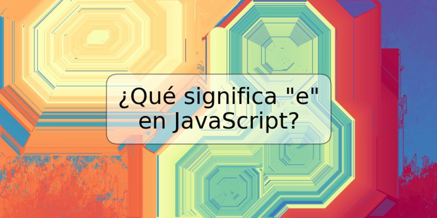 ¿Qué significa "e" en JavaScript?