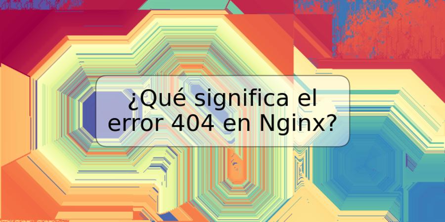 ¿Qué significa el error 404 en Nginx?