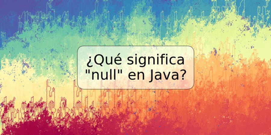 ¿Qué significa "null" en Java?