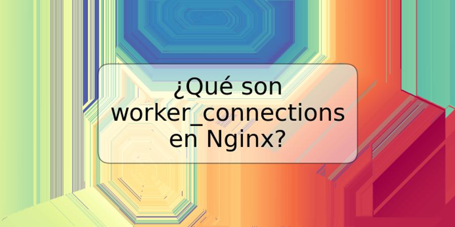 ¿Qué son worker_connections en Nginx?