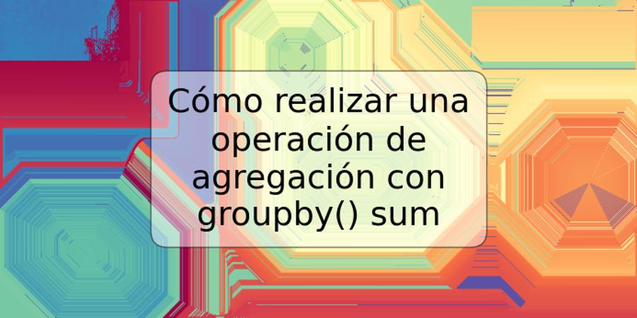 Cómo realizar una operación de agregación con groupby() sum