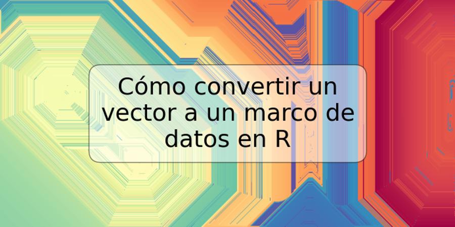 Cómo convertir un vector a un marco de datos en R