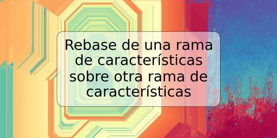 Rebase de una rama de características sobre otra rama de características