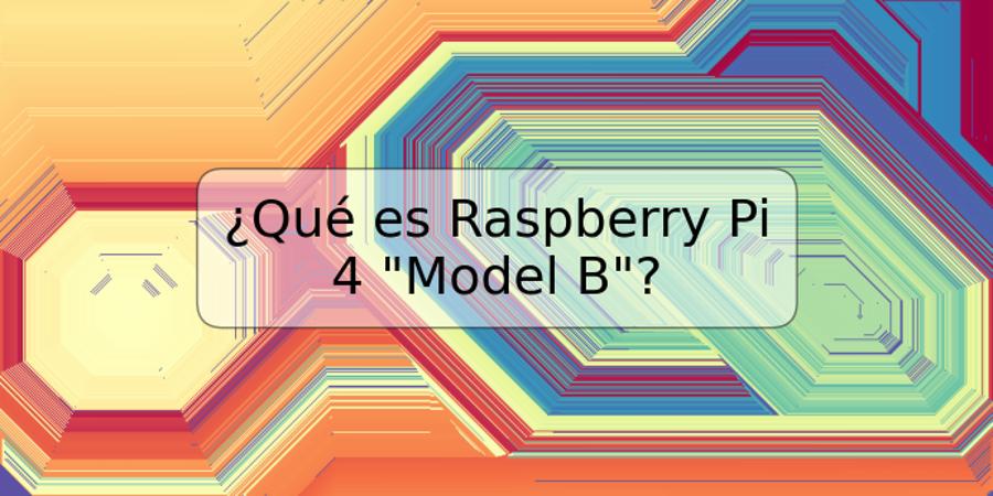 ¿Qué es Raspberry Pi 4 "Model B"?