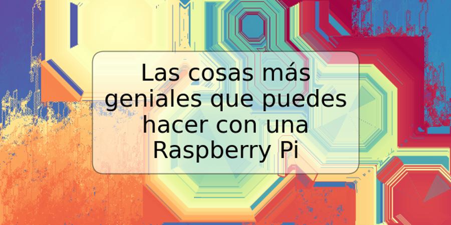 Las cosas más geniales que puedes hacer con una Raspberry Pi