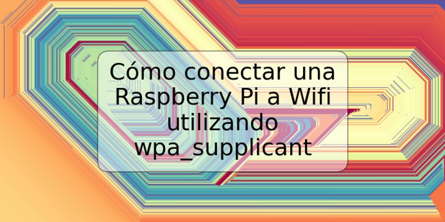 Cómo conectar una Raspberry Pi a Wifi utilizando wpa_supplicant