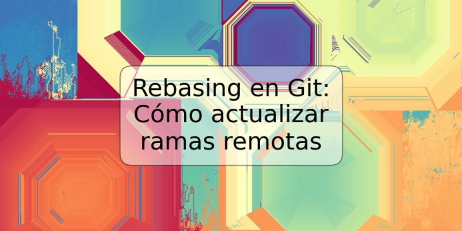 Rebasing en Git: Cómo actualizar ramas remotas