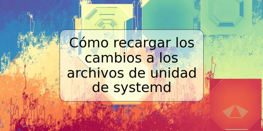 Cómo recargar los cambios a los archivos de unidad de systemd