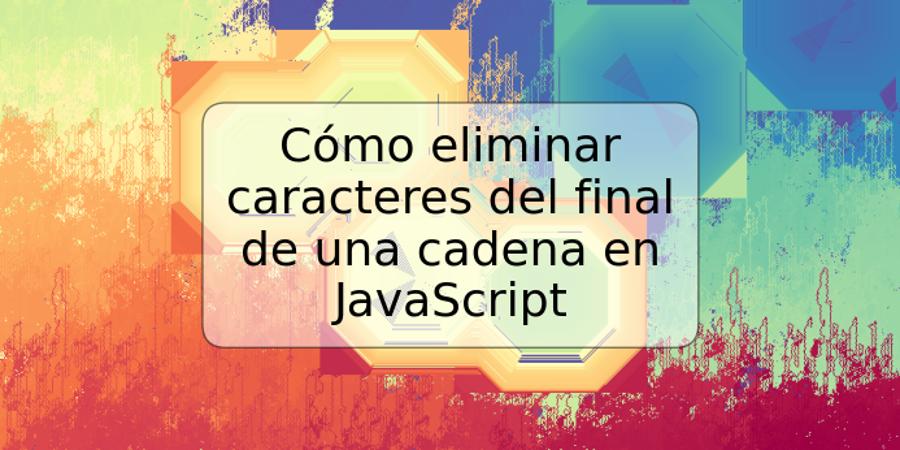 Cómo eliminar caracteres del final de una cadena en JavaScript