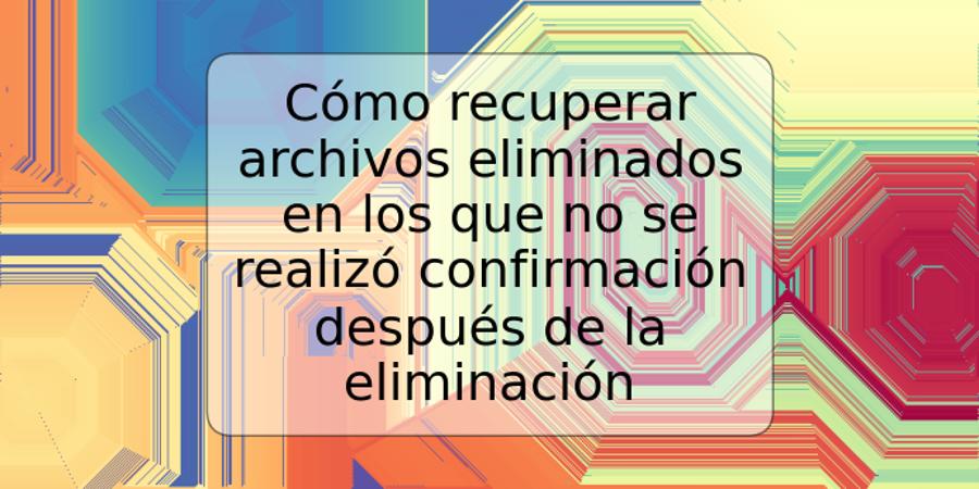 Cómo recuperar archivos eliminados en los que no se realizó confirmación después de la eliminación