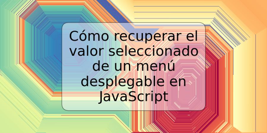 Cómo recuperar el valor seleccionado de un menú desplegable en JavaScript