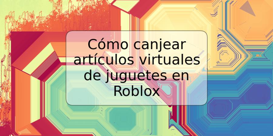 Cómo canjear artículos virtuales de juguetes en Roblox