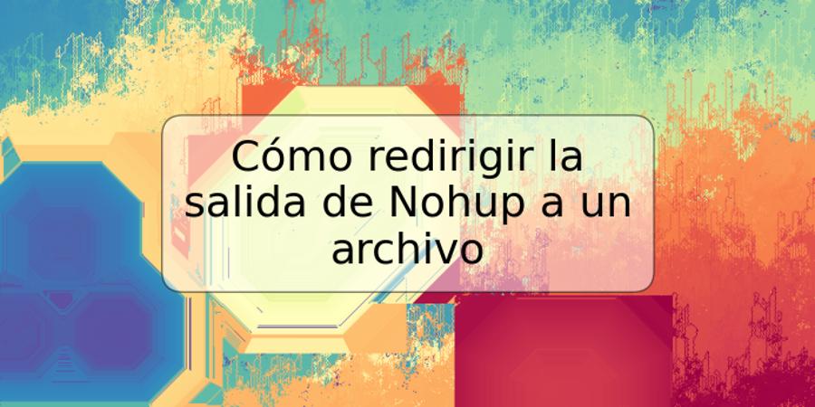Cómo redirigir la salida de Nohup a un archivo