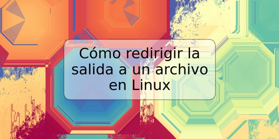 Cómo redirigir la salida a un archivo en Linux