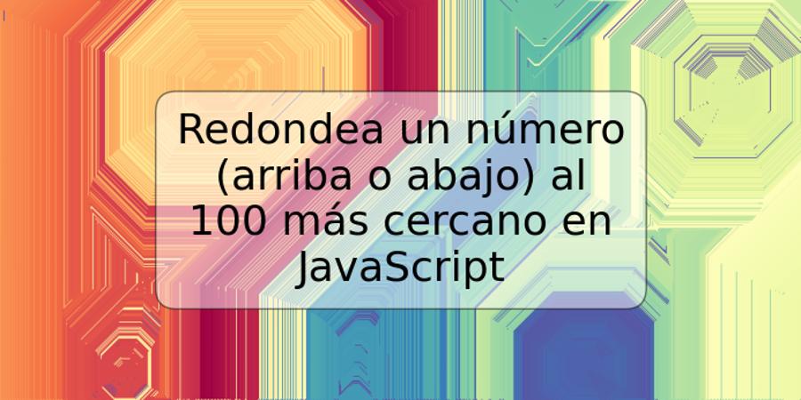 Redondea un número (arriba o abajo) al 100 más cercano en JavaScript