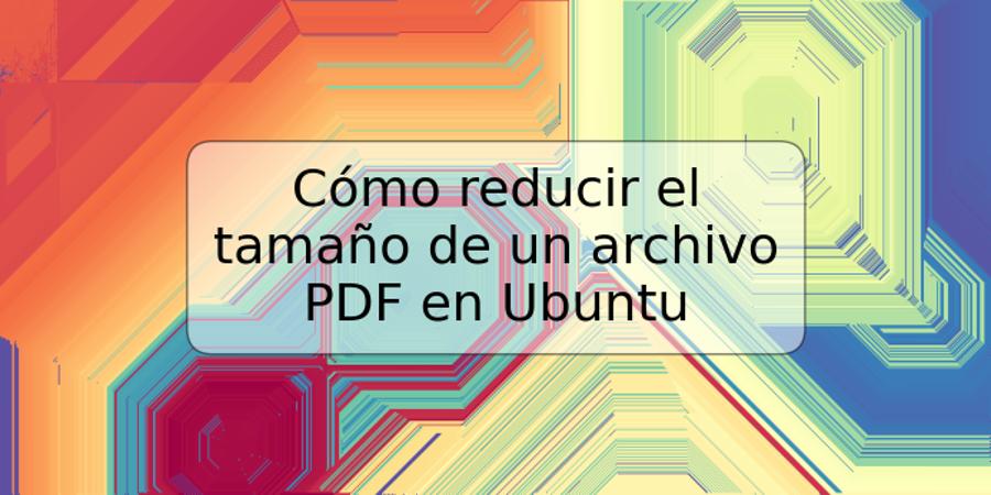 Cómo reducir el tamaño de un archivo PDF en Ubuntu