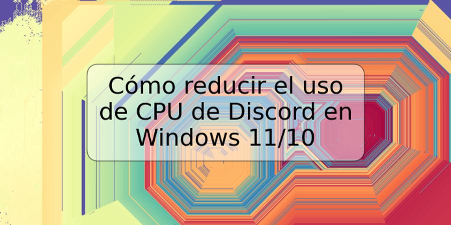 Cómo reducir el uso de CPU de Discord en Windows 11/10