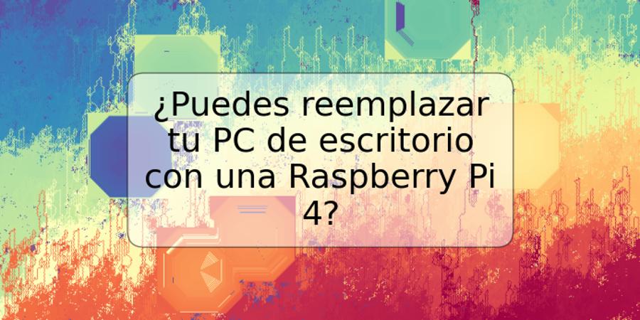 ¿Puedes reemplazar tu PC de escritorio con una Raspberry Pi 4?