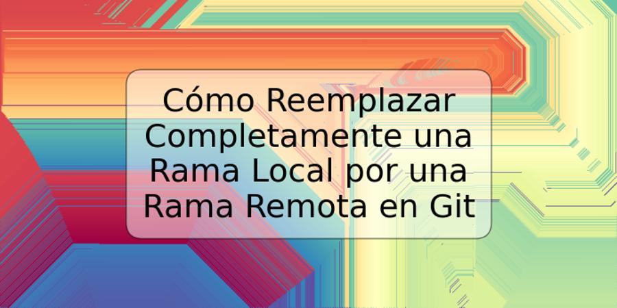 Cómo Reemplazar Completamente una Rama Local por una Rama Remota en Git