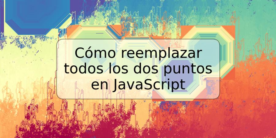 Cómo reemplazar todos los dos puntos en JavaScript