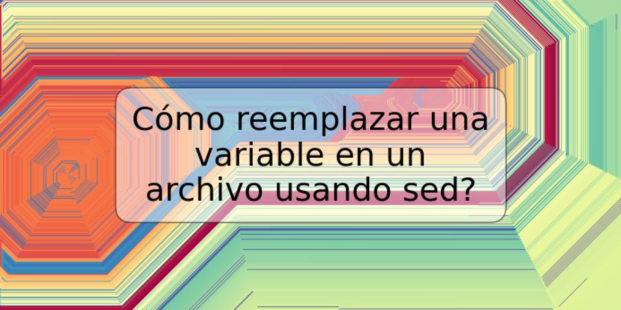 Cómo reemplazar una variable en un archivo usando sed?