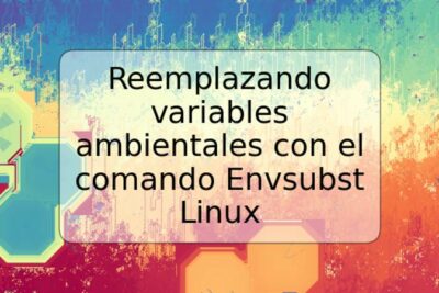 Reemplazando variables ambientales con el comando Envsubst Linux