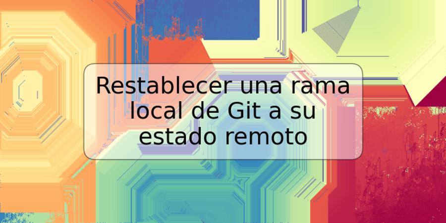 Restablecer una rama local de Git a su estado remoto