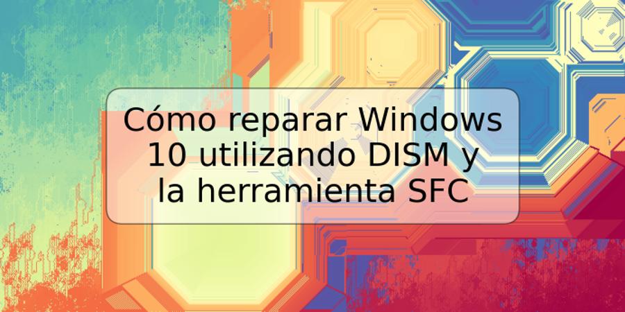 Cómo reparar Windows 10 utilizando DISM y la herramienta SFC