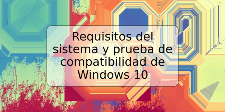 Requisitos del sistema y prueba de compatibilidad de Windows 10