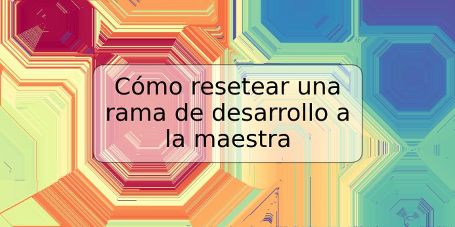 Cómo resetear una rama de desarrollo a la maestra