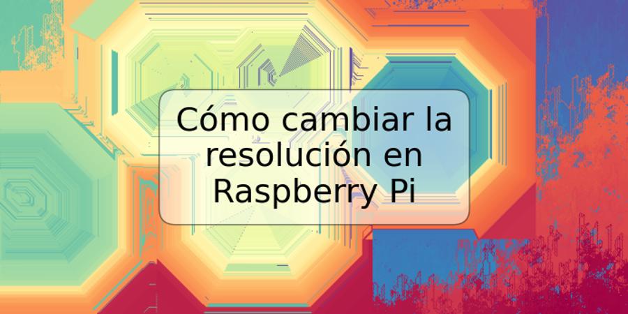 Cómo cambiar la resolución en Raspberry Pi