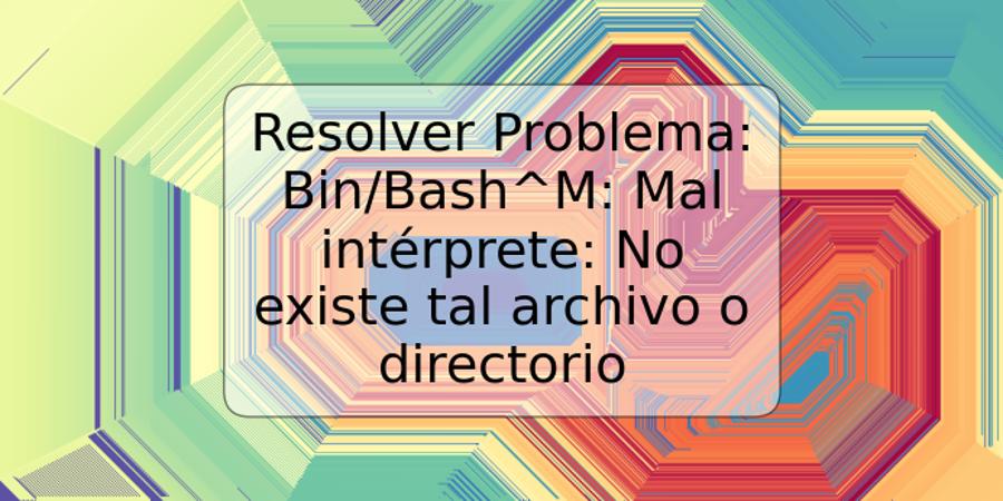 Resolver Problema: Bin/Bash^M: Mal intérprete: No existe tal archivo o directorio