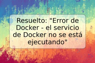 Resuelto: "Error de Docker - el servicio de Docker no se está ejecutando"