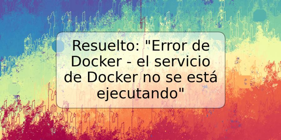 Resuelto: "Error de Docker - el servicio de Docker no se está ejecutando"