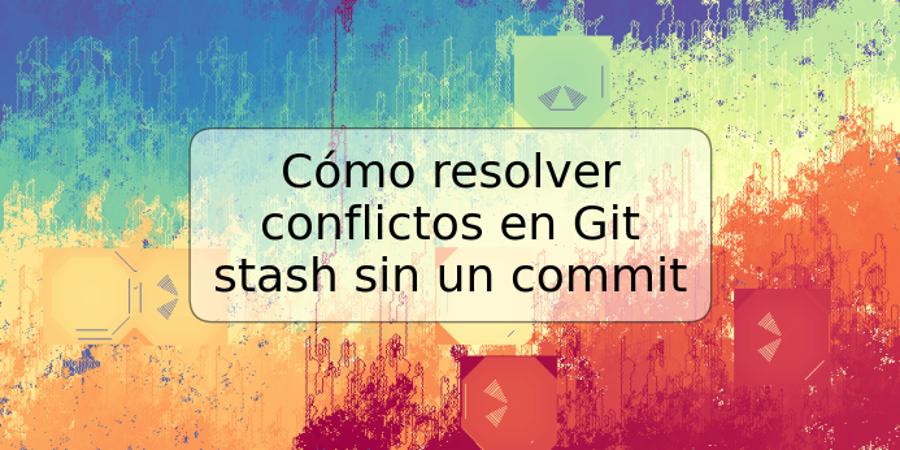 Cómo resolver conflictos en Git stash sin un commit